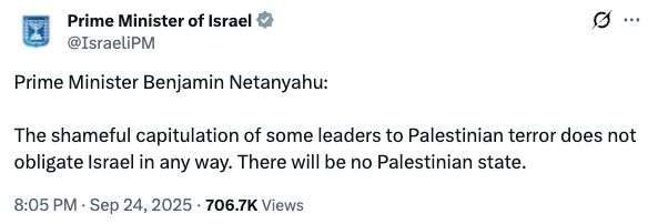 Prime Minister of Israel post on X: The shameful capitulation of some leaders to Palestinian terror does not obligate Israel in any way. There will be no Palestinian state.